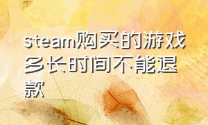 steam购买的游戏多长时间不能退款