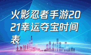 火影忍者手游2021幸运夺宝时间表（火影忍者手游官网入口）