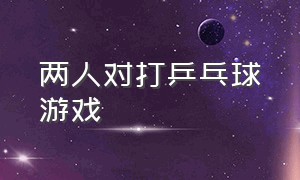 两人对打乒乓球游戏（双人同屏对战乒乓球游戏）