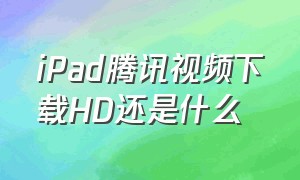 iPad腾讯视频下载HD还是什么