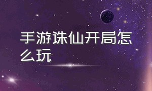 手游诛仙开局怎么玩（诛仙手游新手开头怎么玩）