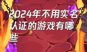 2024年不用实名认证的游戏有哪些