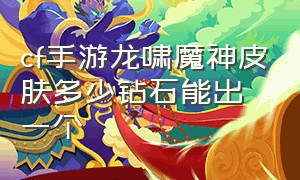 cf手游龙啸魔神皮肤多少钻石能出一个（cf手游龙啸魔神皮肤多少钻石能出一个碎片）