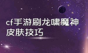 cf手游刷龙啸魔神皮肤技巧