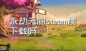 永劫无间steam能下载吗（永劫无间在steam下载是免费的吗）