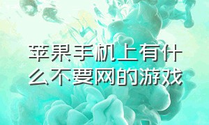 苹果手机上有什么不要网的游戏