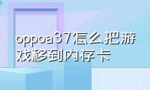 oppoa37怎么把游戏移到内存卡（oppoa37m怎么将应用移到外置sd卡）