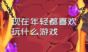 现在年轻都喜欢玩什么游戏