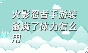 火影忍者手游装备满了体力怎么用