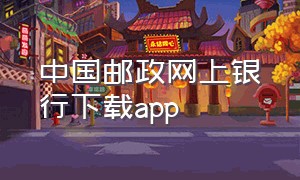 中国邮政网上银行下载app（中国邮政银行app下载安装官网）