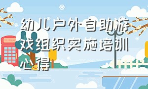 幼儿户外自助游戏组织实施培训心得