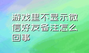 游戏里不显示微信好友备注怎么回事