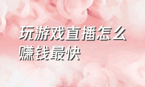 玩游戏直播怎么赚钱最快