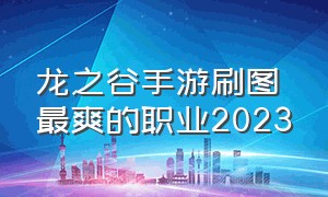 龙之谷手游刷图最爽的职业2023