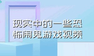 现实中的一些恐怖闹鬼游戏视频