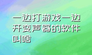 一边打游戏一边开变声器的软件叫啥（一边玩游戏一边变声的变声器免费）