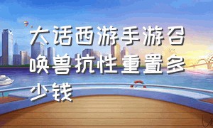 大话西游手游召唤兽抗性重置多少钱