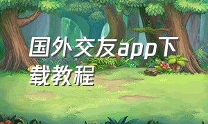 国外交友app下载教程