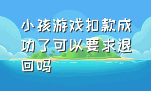 小孩游戏扣款成功了可以要求退回吗（儿童游戏直播充钱如何申请退费）