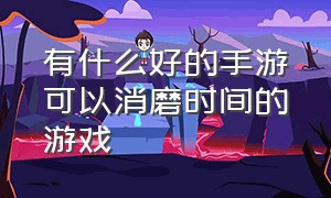 有什么好的手游可以消磨时间的游戏（有什么好的手游可以消磨时间的游戏软件）