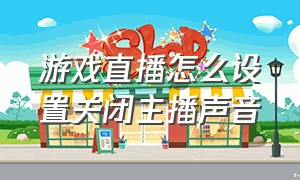 游戏直播怎么设置关闭主播声音（游戏直播怎么关闭自己说话的声音）