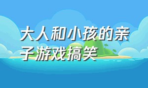 大人和小孩的亲子游戏搞笑