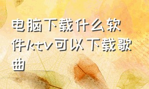 电脑下载什么软件ktv可以下载歌曲（哪个软件能下载ktv版歌曲）