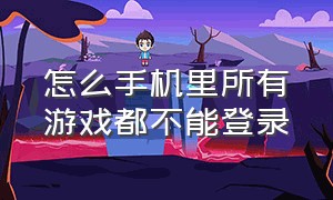 怎么手机里所有游戏都不能登录