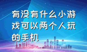 有没有什么小游戏可以两个人玩的手机（有没有什么小游戏可以两个人玩的手机软件）