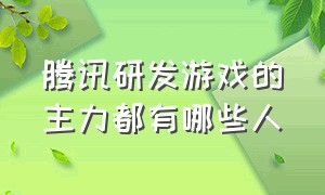 腾讯研发游戏的主力都有哪些人