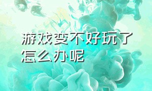 游戏变不好玩了怎么办呢（游戏不能玩怎么办有什么办法）