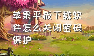 苹果平板下载软件怎么关闭密码保护（苹果平板下载老是输密码怎么关闭）