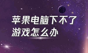 苹果电脑下不了游戏怎么办