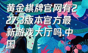 黄金棋牌官网有227.3版本官方最新游戏大厅吗.中国