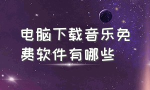 电脑下载音乐免费软件有哪些（电脑上什么软件下载音乐全部免费）