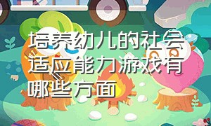 培养幼儿的社会适应能力游戏有哪些方面（简述幼儿社会适应的典型表现）