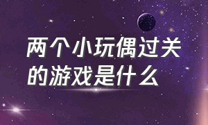 两个小玩偶过关的游戏是什么