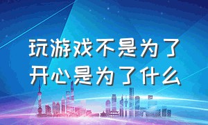 玩游戏不是为了开心是为了什么