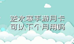 逆水寒手游月卡可以下个月用吗（逆水寒手游月卡剩余时间在哪）