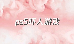 ps5吓人游戏（ps5恐怖同屏游戏）