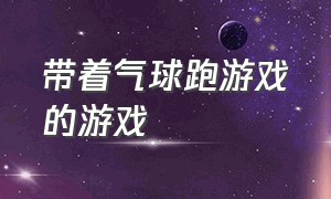 带着气球跑游戏的游戏（带着气球跑游戏的游戏有哪些）