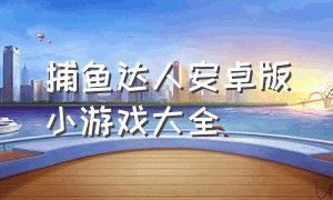 捕鱼达人安卓版小游戏大全（捕鱼达人经典官方版游戏）