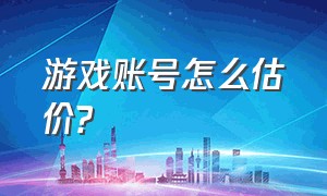 游戏账号怎么估价?