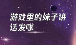 游戏里的妹子讲话发嗲