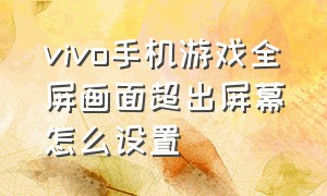 vivo手机游戏全屏画面超出屏幕怎么设置（vivo手机屏怎么不设置全屏）