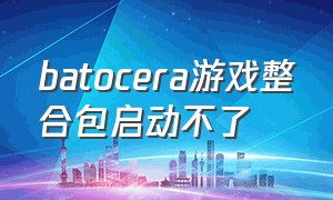 batocera游戏整合包启动不了