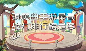 镇魔曲手游最高战力排行榜是多少