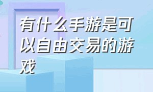 有什么手游是可以自由交易的游戏（目前能自由交易的手游游戏排行榜）