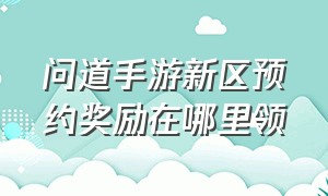 问道手游新区预约奖励在哪里领