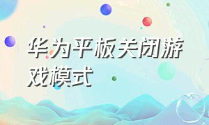 华为平板关闭游戏模式（华为平板怎么关闭游戏空间模式）